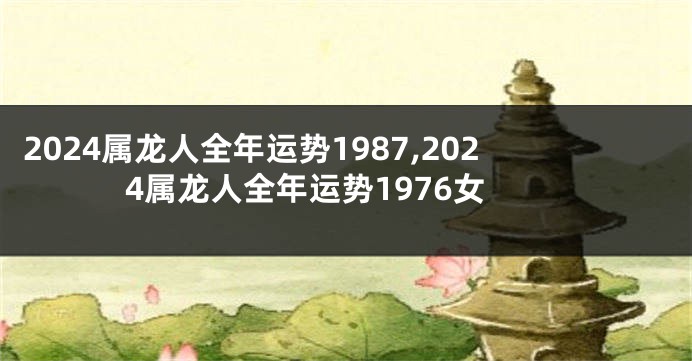 2024属龙人全年运势1987,2024属龙人全年运势1976女