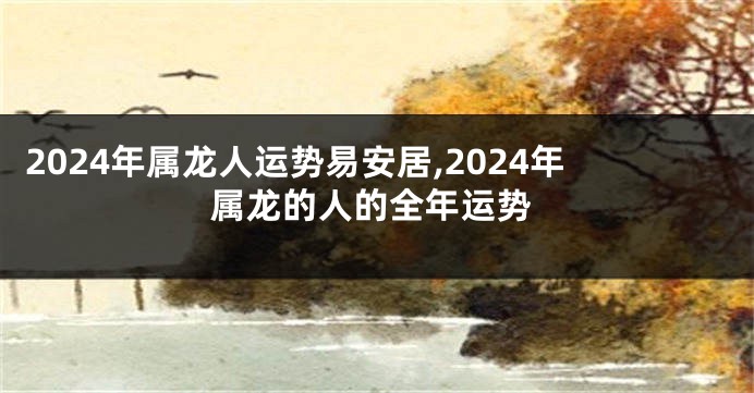 2024年属龙人运势易安居,2024年属龙的人的全年运势