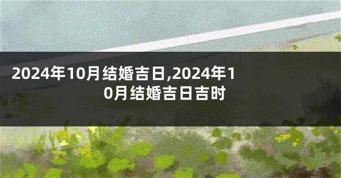 2024年10月结婚吉日,2024年10月结婚吉日吉时