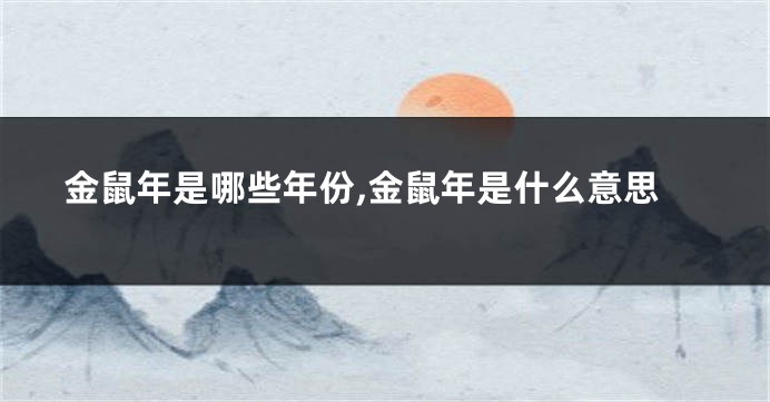 金鼠年是哪些年份,金鼠年是什么意思