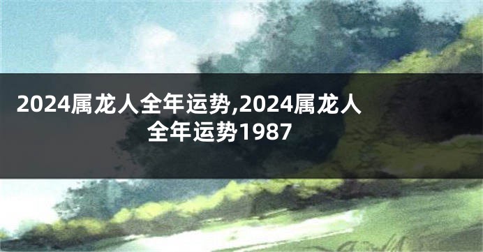 2024属龙人全年运势,2024属龙人全年运势1987