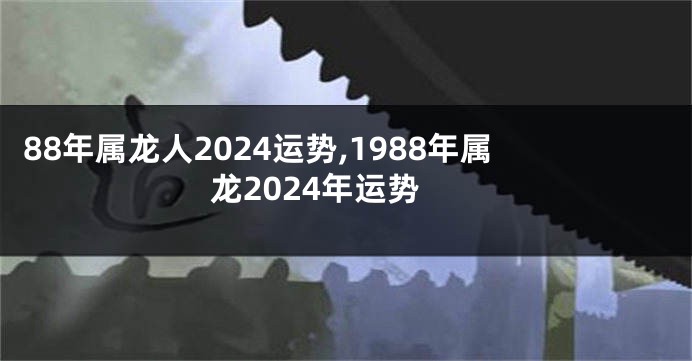 88年属龙人2024运势,1988年属龙2024年运势