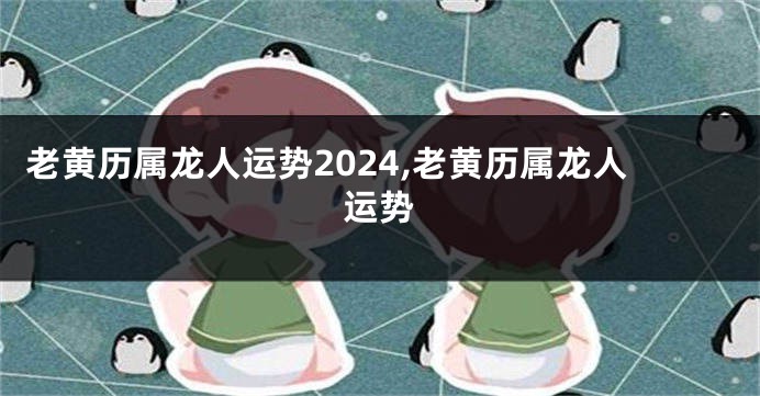 老黄历属龙人运势2024,老黄历属龙人运势