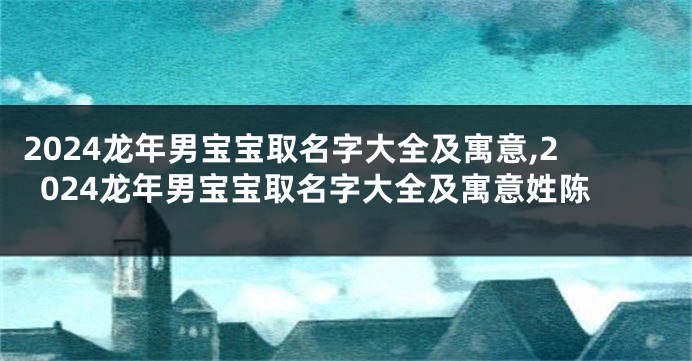 2024龙年男宝宝取名字大全及寓意,2024龙年男宝宝取名字大全及寓意姓陈