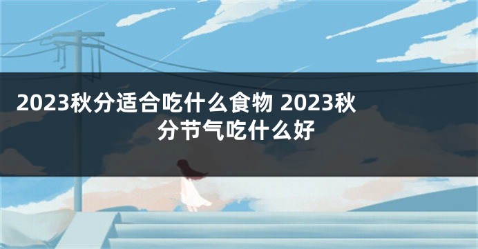 2023秋分适合吃什么食物 2023秋分节气吃什么好