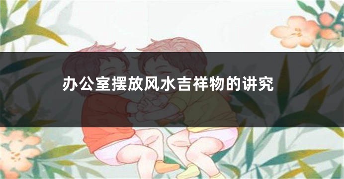 办公室摆放风水吉祥物的讲究