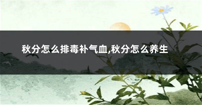 秋分怎么排毒补气血,秋分怎么养生