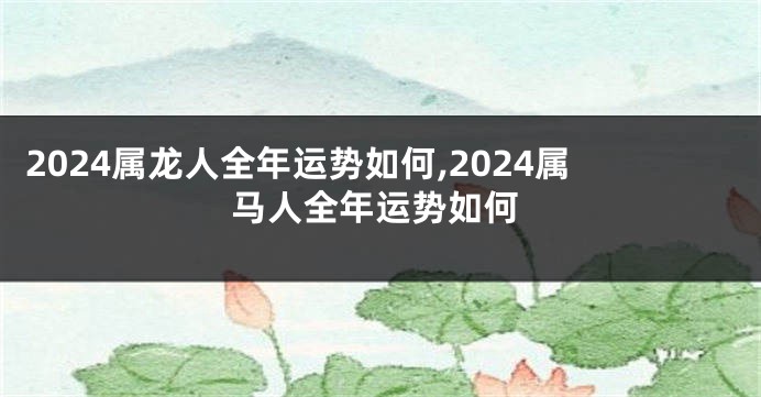 2024属龙人全年运势如何,2024属马人全年运势如何