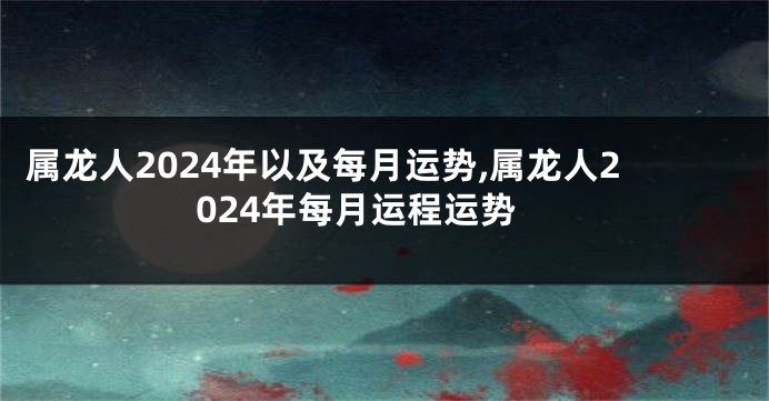 属龙人2024年以及每月运势,属龙人2024年每月运程运势