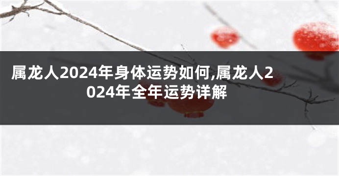 属龙人2024年身体运势如何,属龙人2024年全年运势详解