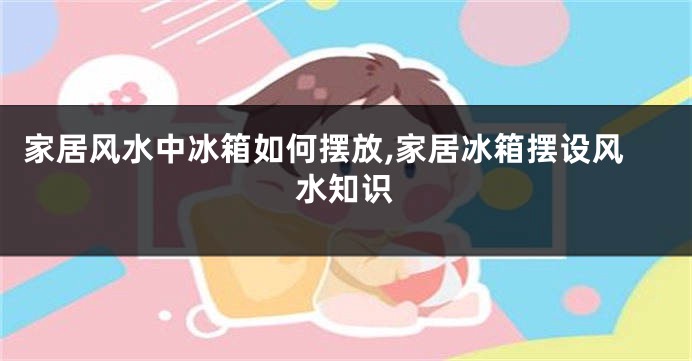 家居风水中冰箱如何摆放,家居冰箱摆设风水知识