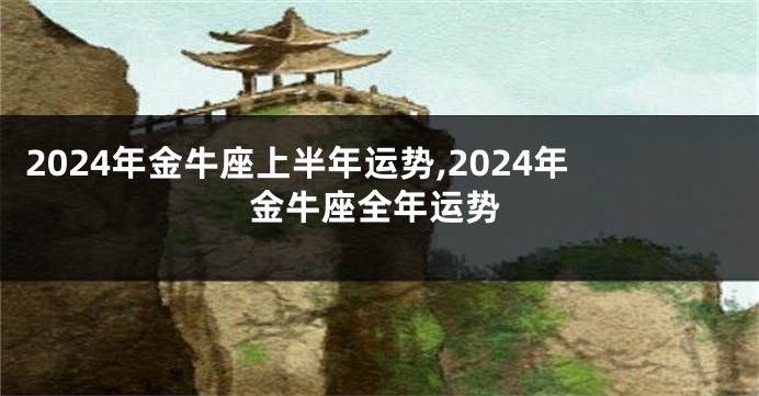 2024年金牛座上半年运势,2024年金牛座全年运势