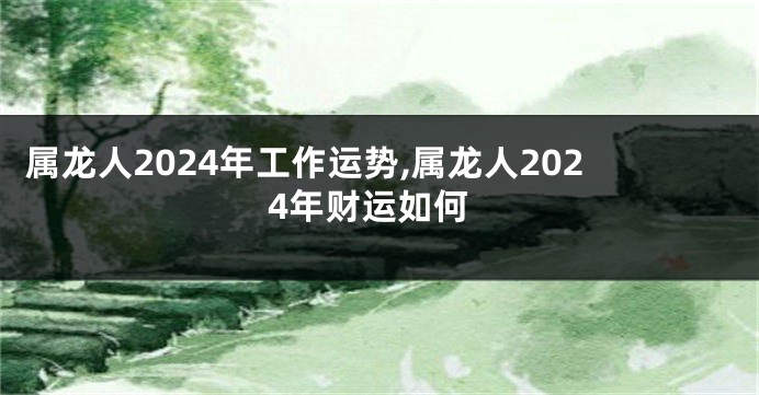 属龙人2024年工作运势,属龙人2024年财运如何