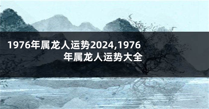 1976年属龙人运势2024,1976年属龙人运势大全