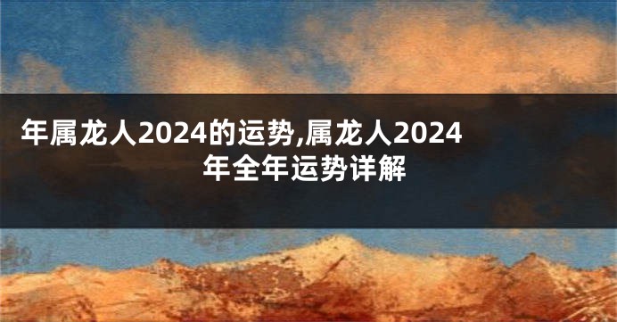 年属龙人2024的运势,属龙人2024年全年运势详解