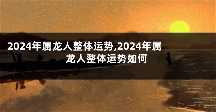 2024年属龙人整体运势,2024年属龙人整体运势如何