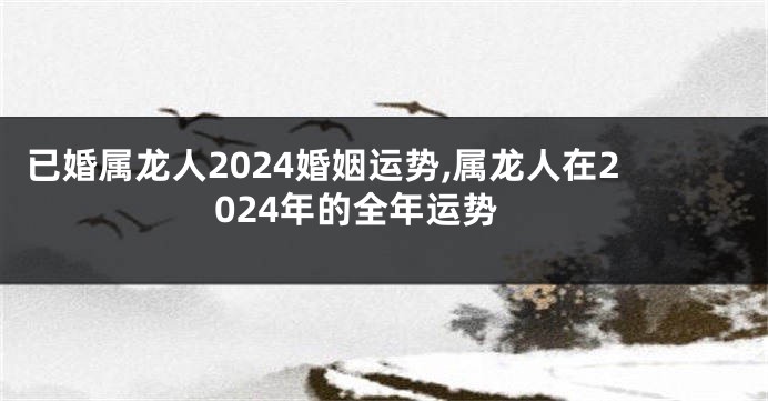 已婚属龙人2024婚姻运势,属龙人在2024年的全年运势