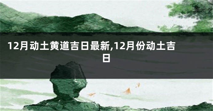 12月动土黄道吉日最新,12月份动土吉日