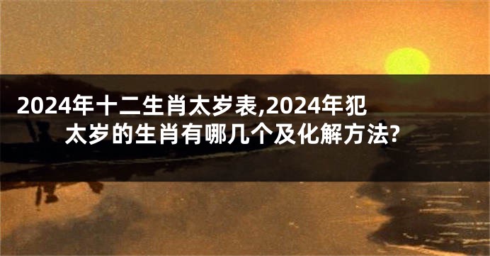 2024年十二生肖太岁表,2024年犯太岁的生肖有哪几个及化解方法?