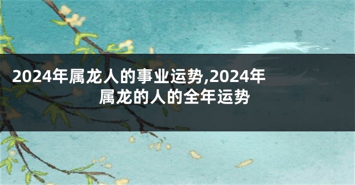 2024年属龙人的事业运势,2024年属龙的人的全年运势