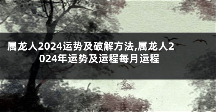 属龙人2024运势及破解方法,属龙人2024年运势及运程每月运程