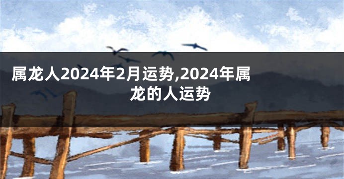 属龙人2024年2月运势,2024年属龙的人运势