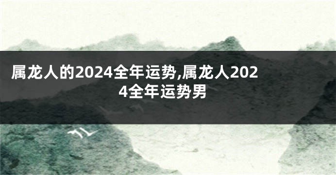 属龙人的2024全年运势,属龙人2024全年运势男