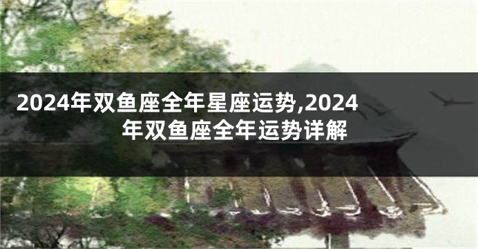 2024年双鱼座全年星座运势,2024年双鱼座全年运势详解