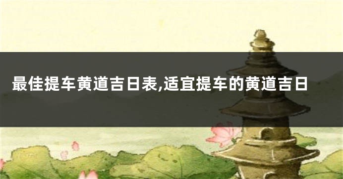 最佳提车黄道吉日表,适宜提车的黄道吉日