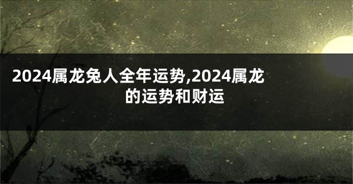 2024属龙兔人全年运势,2024属龙的运势和财运