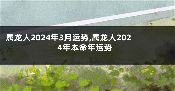 属龙人2024年3月运势,属龙人2024年本命年运势