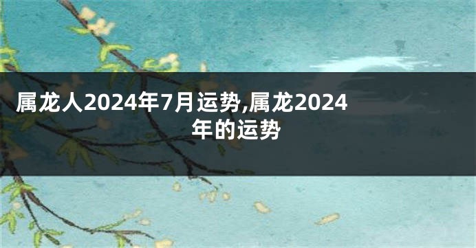 属龙人2024年7月运势,属龙2024年的运势