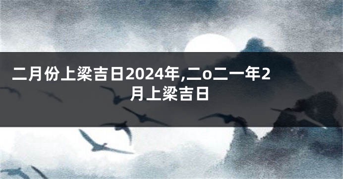 二月份上梁吉日2024年,二o二一年2月上梁吉日