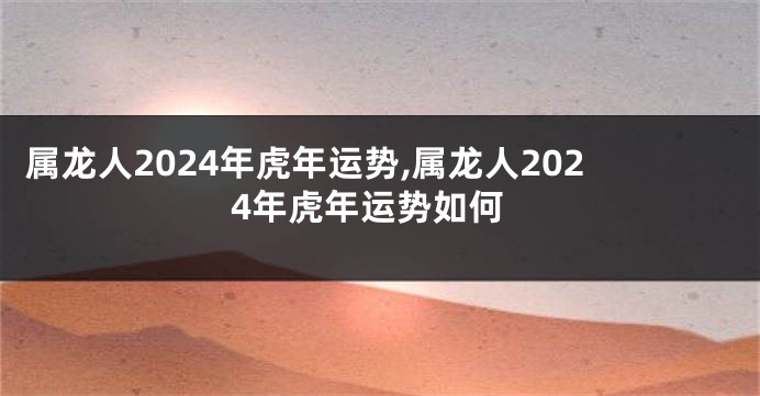 属龙人2024年虎年运势,属龙人2024年虎年运势如何