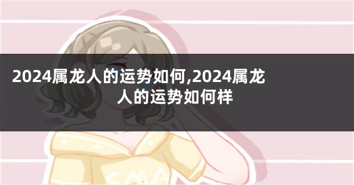 2024属龙人的运势如何,2024属龙人的运势如何样