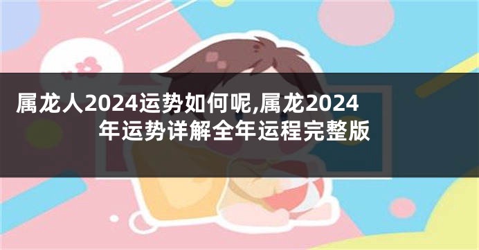 属龙人2024运势如何呢,属龙2024年运势详解全年运程完整版