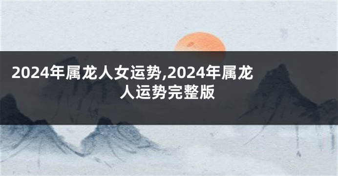 2024年属龙人女运势,2024年属龙人运势完整版