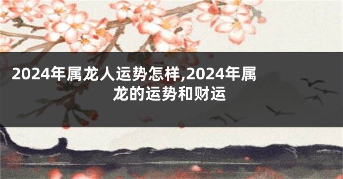 2024年属龙人运势怎样,2024年属龙的运势和财运