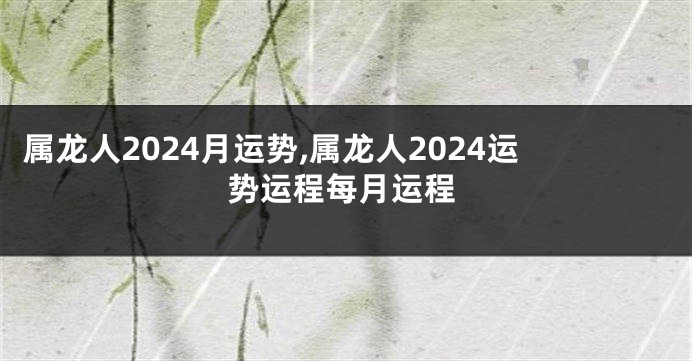 属龙人2024月运势,属龙人2024运势运程每月运程