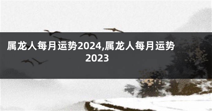 属龙人每月运势2024,属龙人每月运势2023