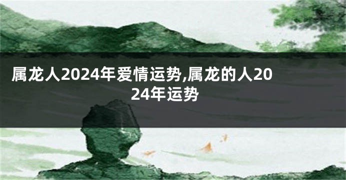 属龙人2024年爱情运势,属龙的人2024年运势