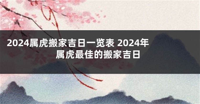 2024属虎搬家吉日一览表 2024年属虎最佳的搬家吉日