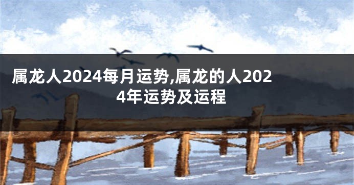 属龙人2024每月运势,属龙的人2024年运势及运程