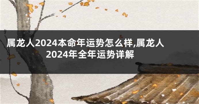 属龙人2024本命年运势怎么样,属龙人2024年全年运势详解