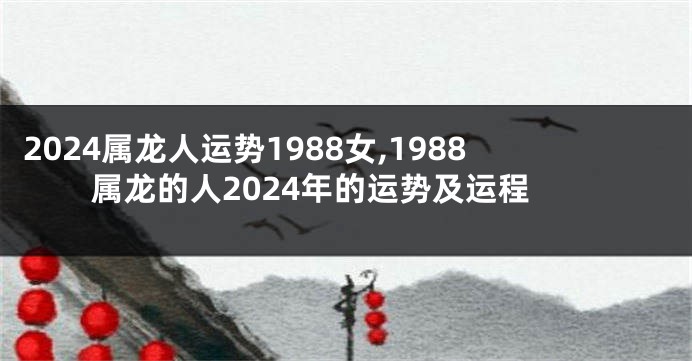 2024属龙人运势1988女,1988属龙的人2024年的运势及运程