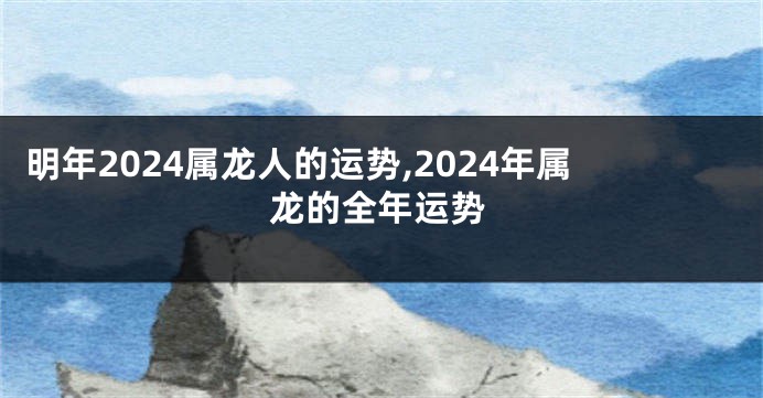 明年2024属龙人的运势,2024年属龙的全年运势