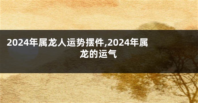 2024年属龙人运势摆件,2024年属龙的运气