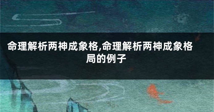 命理解析两神成象格,命理解析两神成象格局的例子