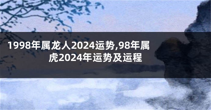 1998年属龙人2024运势,98年属虎2024年运势及运程