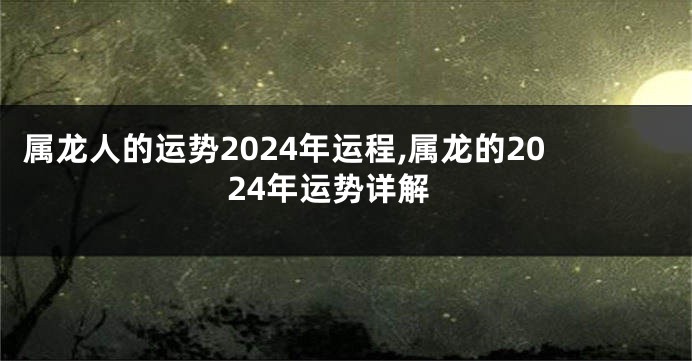 属龙人的运势2024年运程,属龙的2024年运势详解